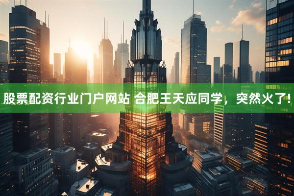 股票配资行业门户网站 合肥王天应同学，突然火了!