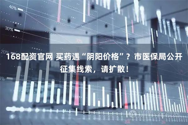 168配资官网 买药遇“阴阳价格”？市医保局公开征集线索，请扩散！