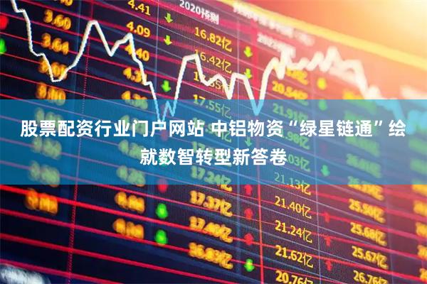 股票配资行业门户网站 中铝物资“绿星链通”绘就数智转型新答卷