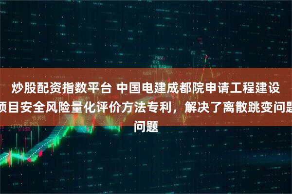 炒股配资指数平台 中国电建成都院申请工程建设项目安全风险量化评价方法专利，解决了离散跳变问题