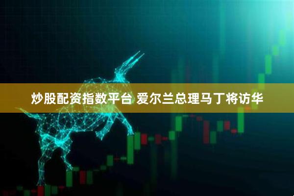 炒股配资指数平台 爱尔兰总理马丁将访华