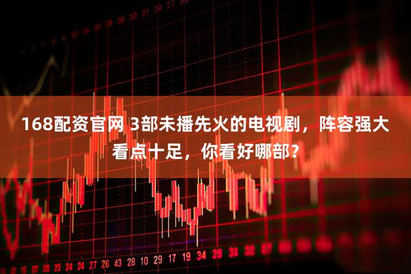 168配资官网 3部未播先火的电视剧，阵容强大看点十足，你看好哪部？