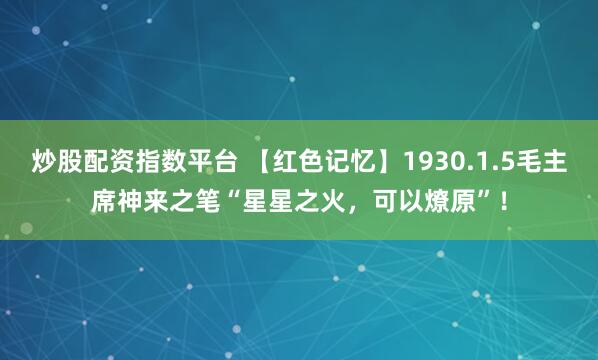 炒股配资指数平台 【红色记忆】1930.1.5毛主席神来之笔“星星之火，可以燎原”！