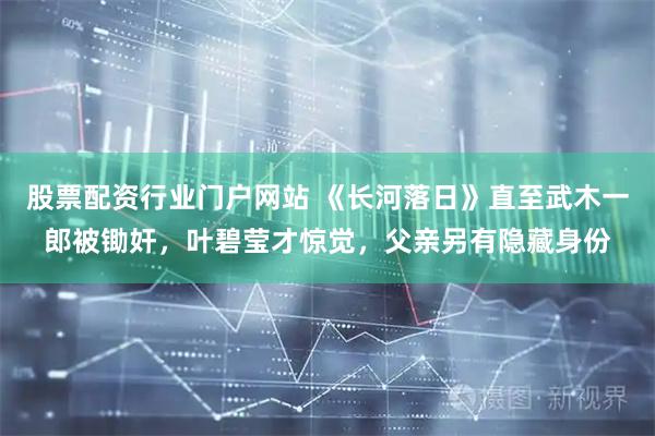 股票配资行业门户网站 《长河落日》直至武木一郎被锄奸，叶碧莹才惊觉，父亲另有隐藏身份