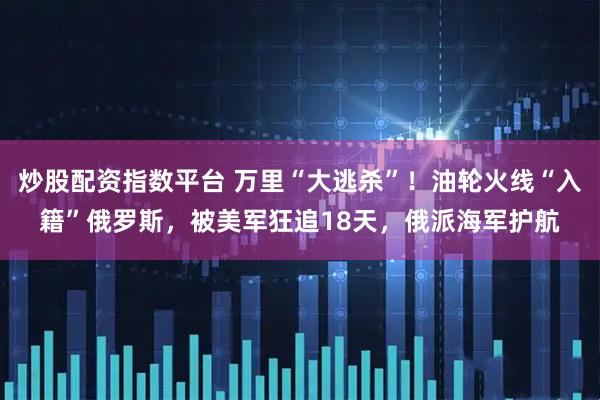 炒股配资指数平台 万里“大逃杀”！油轮火线“入籍”俄罗斯，被美军狂追18天，俄派海军护航