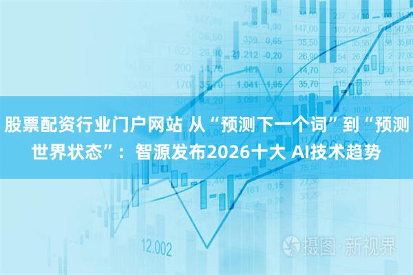 股票配资行业门户网站 从“预测下一个词”到“预测世界状态”：智源发布2026十大 AI技术趋势