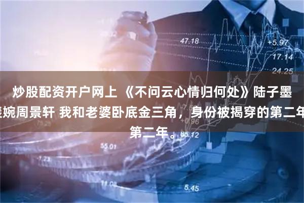 炒股配资开户网上 《不问云心情归何处》陆子墨裴婉周景轩 我和老婆卧底金三角，身份被揭穿的第二年。
