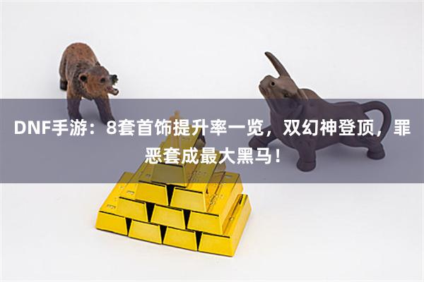 DNF手游：8套首饰提升率一览，双幻神登顶，罪恶套成最大黑马！