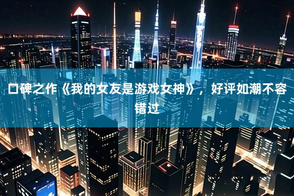 口碑之作《我的女友是游戏女神》，好评如潮不容错过