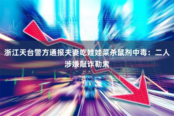 浙江天台警方通报夫妻吃娃娃菜杀鼠剂中毒：二人涉嫌敲诈勒索