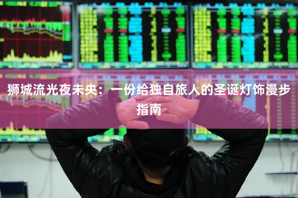 狮城流光夜未央：一份给独自旅人的圣诞灯饰漫步指南