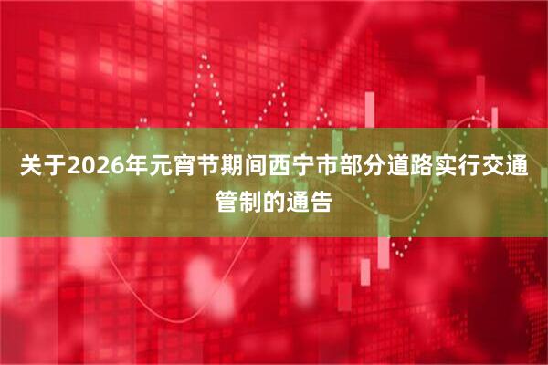 关于2026年元宵节期间西宁市部分道路实行交通管制的通告