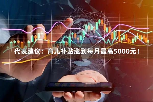 代表建议：育儿补贴涨到每月最高5000元！