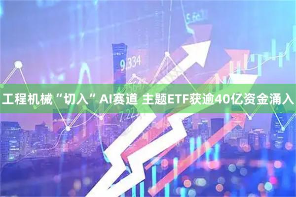 工程机械“切入”AI赛道 主题ETF获逾40亿资金涌入