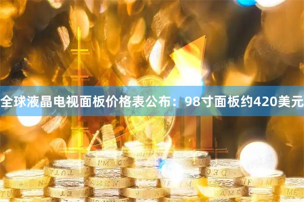 全球液晶电视面板价格表公布：98寸面板约420美元