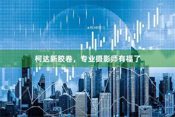 柯达新胶卷，专业摄影师有福了