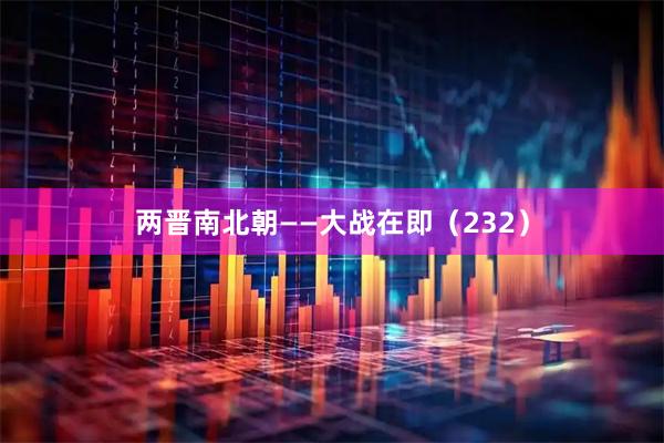 两晋南北朝——大战在即（232）