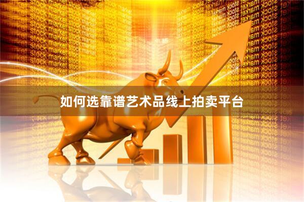 如何选靠谱艺术品线上拍卖平台