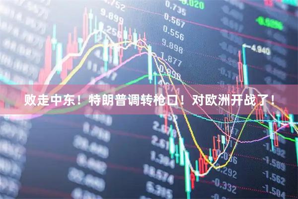 败走中东！特朗普调转枪口！对欧洲开战了！