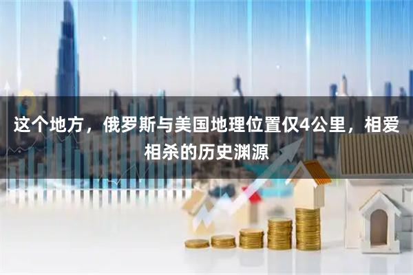 这个地方，俄罗斯与美国地理位置仅4公里，相爱相杀的历史渊源
