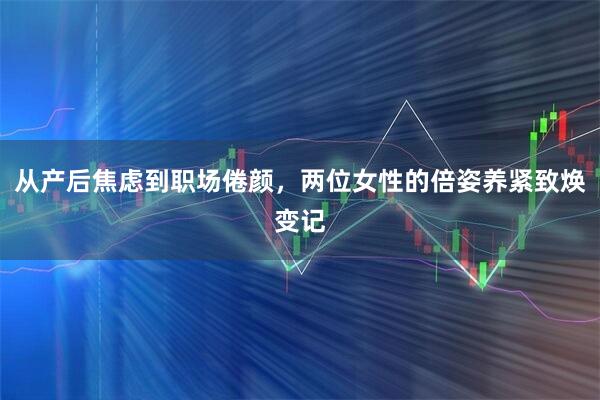 从产后焦虑到职场倦颜，两位女性的倍姿养紧致焕变记