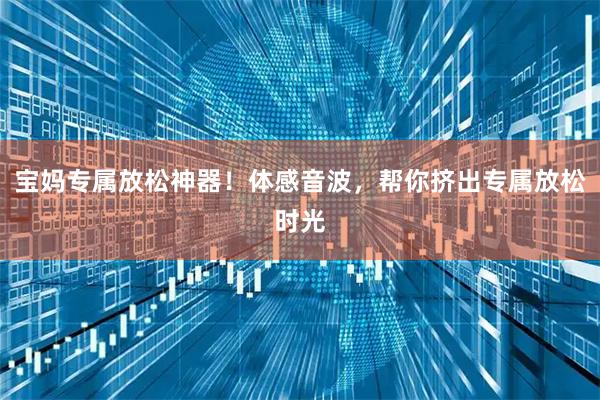 宝妈专属放松神器！体感音波，帮你挤出专属放松时光