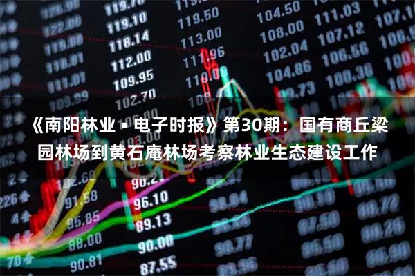 《南阳林业 • 电子时报》第30期：国有商丘梁园林场到黄石庵林场考察林业生态建设工作