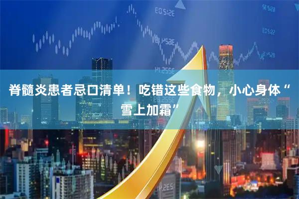 脊髓炎患者忌口清单！吃错这些食物，小心身体“雪上加霜”