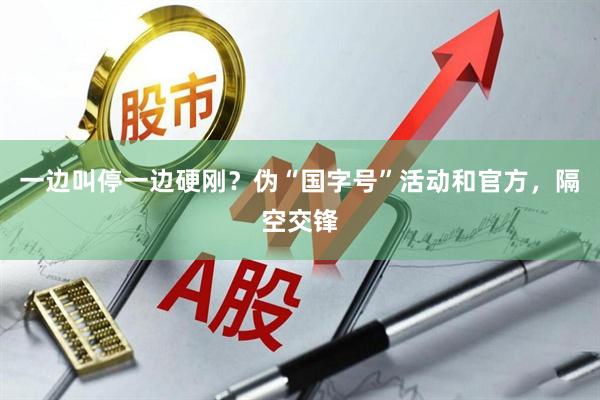 一边叫停一边硬刚？伪“国字号”活动和官方，隔空交锋