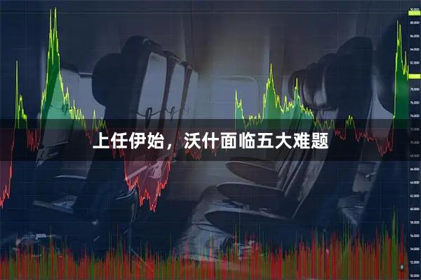 上任伊始,沃什面临五大难题