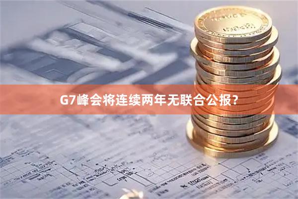 G7峰会将连续两年无联合公报?