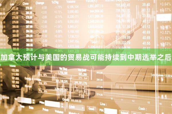 加拿大预计与美国的贸易战可能持续到中期选举之后