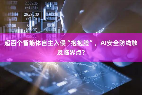 超百个智能体自主入侵“抱抱脸”,AI安全防线触及临界点?