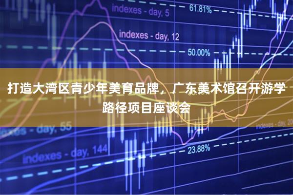 打造大湾区青少年美育品牌，广东美术馆召开游学路径项目座谈会