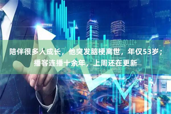 陪伴很多人成长，他突发脑梗离世，年仅53岁；播客连播十余年，上周还在更新